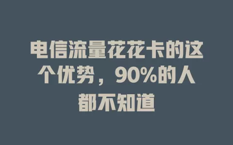 电信流量花花卡的这个优势，90%的人都不知道