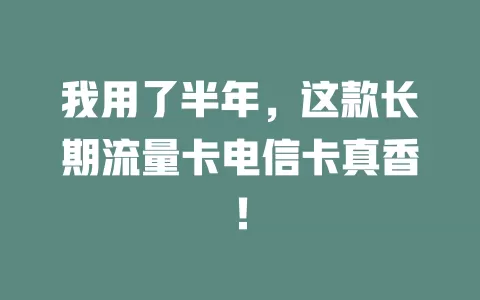 我用了半年，这款长期流量卡电信卡真香！
