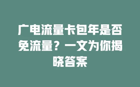 广电流量卡包年是否免流量？一文为你揭晓答案