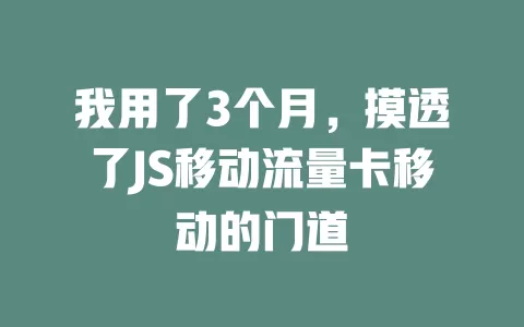 我用了3个月，摸透了JS移动流量卡移动的门道