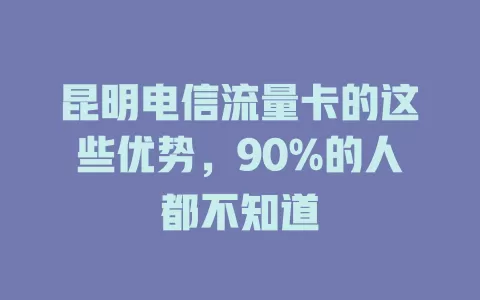 昆明电信流量卡的这些优势，90%的人都不知道