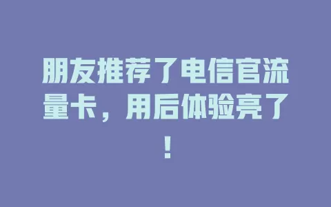 朋友推荐了电信官流量卡，用后体验亮了！