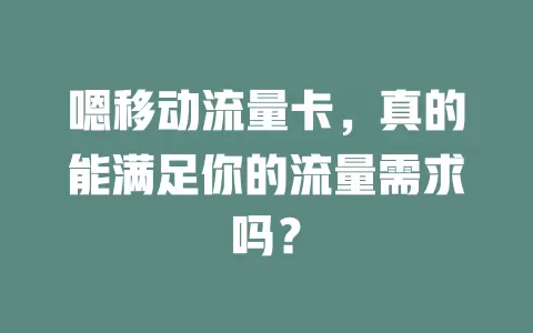 嗯移动流量卡，真的能满足你的流量需求吗？