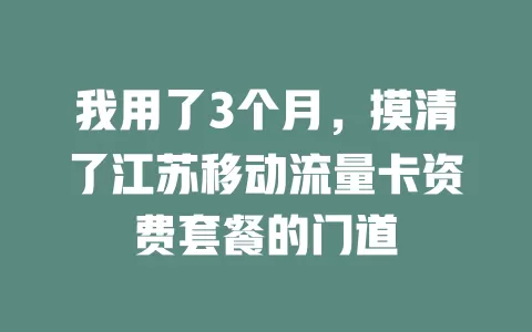 我用了3个月，摸清了江苏移动流量卡资费套餐的门道