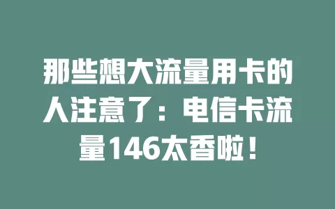 那些想大流量用卡的人注意了：电信卡流量146太香啦！