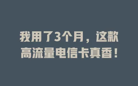 我用了3个月，这款高流量电信卡真香！