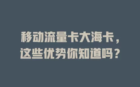 移动流量卡大海卡，这些优势你知道吗？