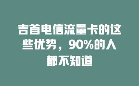 吉首电信流量卡的这些优势，90%的人都不知道