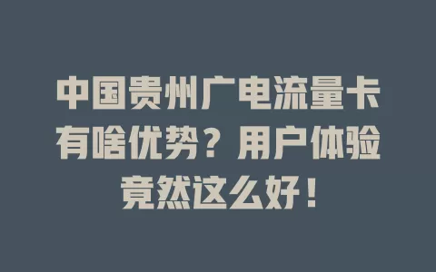中国贵州广电流量卡有啥优势？用户体验竟然这么好！