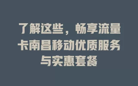 了解这些，畅享流量卡南昌移动优质服务与实惠套餐