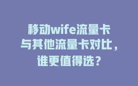 移动wife流量卡与其他流量卡对比，谁更值得选？