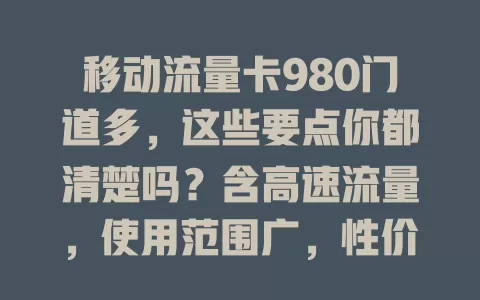 移动流量卡980门道多，这些要点你都清楚吗？含高速流量，使用范围广，性价比因人而异，选时还得留意有效期、合约及流量优先级，快来了解！
