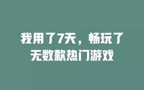 我用了7天，畅玩了无数款热门游戏