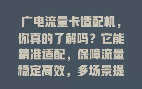 广电流量卡适配机，你真的了解吗？它能精准适配，保障流量稳定高效，多场景提供流畅网络，助视频创作者节省时间，兼容性出色，还持续升级，是流量使用得力助手！