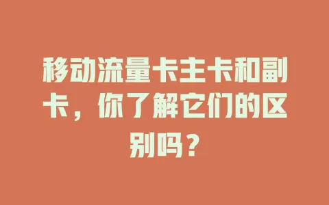 移动流量卡主卡和副卡，你了解它们的区别吗？