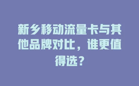 新乡移动流量卡与其他品牌对比，谁更值得选？