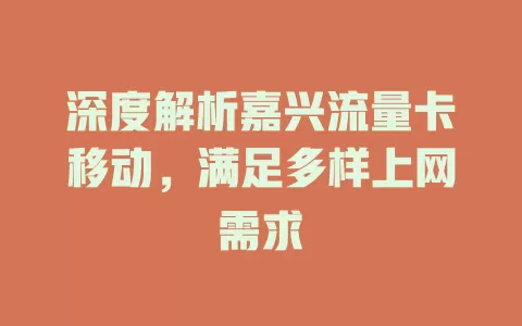深度解析嘉兴流量卡移动，满足多样上网需求
