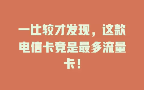 一比较才发现，这款电信卡竟是最多流量卡！