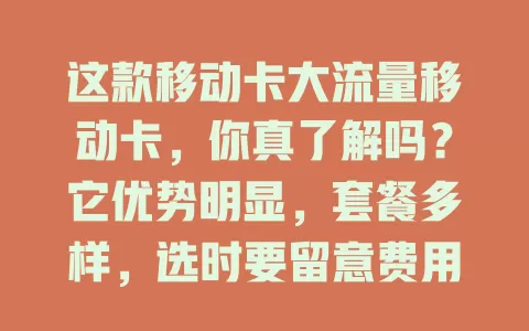这款移动卡大流量移动卡，你真了解吗？它优势明显，套餐多样，选时要留意费用、网络等要点，能让你畅享数字生活，选对套餐享大流量便利乐趣