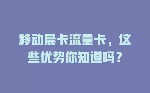 移动晨卡流量卡，这些优势你知道吗？