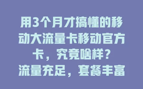 用3个月才搞懂的移动大流量卡移动官方卡，究竟啥样？

流量充足，套餐丰富，网络超稳，办理便捷，还有特色功能。亲测好用，告别流量烦恼，快来体验！