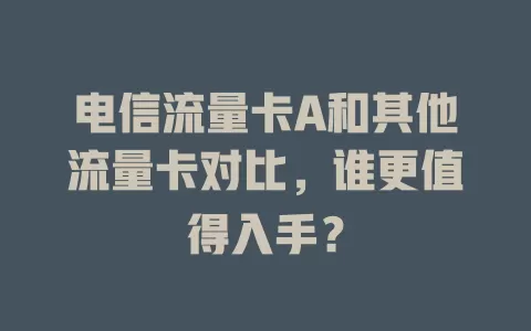 电信流量卡A和其他流量卡对比，谁更值得入手？