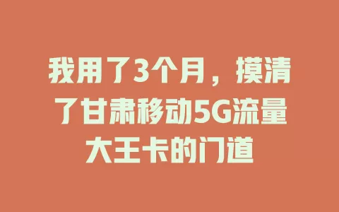 我用了3个月，摸清了甘肃移动5G流量大王卡的门道