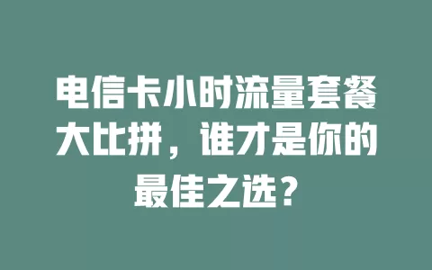 电信卡小时流量套餐大比拼，谁才是你的最佳之选？