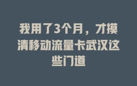 我用了3个月，才摸清移动流量卡武汉这些门道