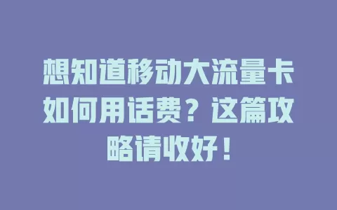 想知道移动大流量卡如何用话费？这篇攻略请收好！