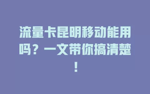 流量卡昆明移动能用吗？一文带你搞清楚！