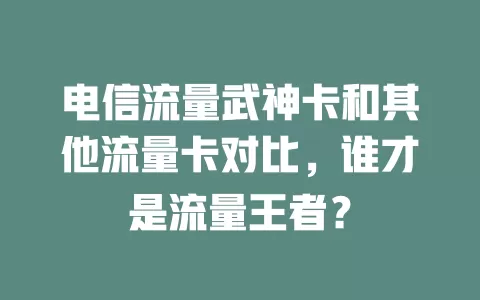 电信流量武神卡和其他流量卡对比，谁才是流量王者？
