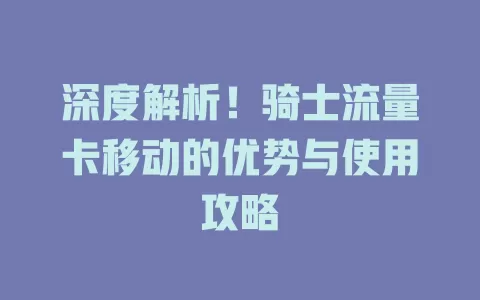 深度解析！骑士流量卡移动的优势与使用攻略