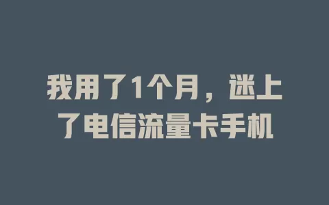 我用了1个月，迷上了电信流量卡手机