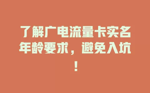 了解广电流量卡实名年龄要求，避免入坑！