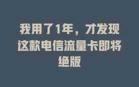 我用了1年，才发现这款电信流量卡即将绝版