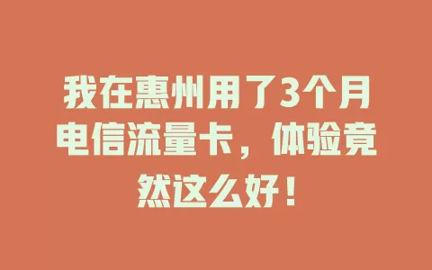 我在惠州用了3个月电信流量卡，体验竟然这么好！