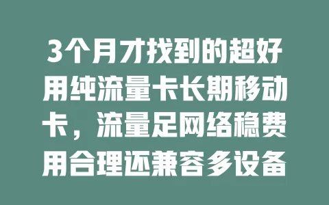 3个月才找到的超好用纯流量卡长期移动卡，流量足网络稳费用合理还兼容多设备，速来！