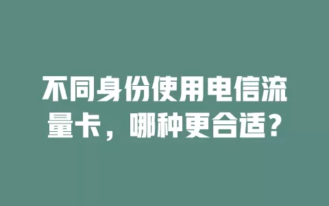 不同身份使用电信流量卡，哪种更合适？