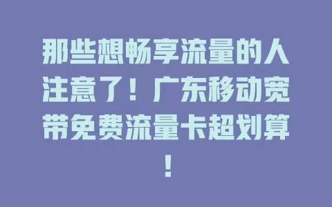 那些想畅享流量的人注意了！广东移动宽带免费流量卡超划算！