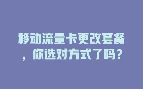 移动流量卡更改套餐，你选对方式了吗？