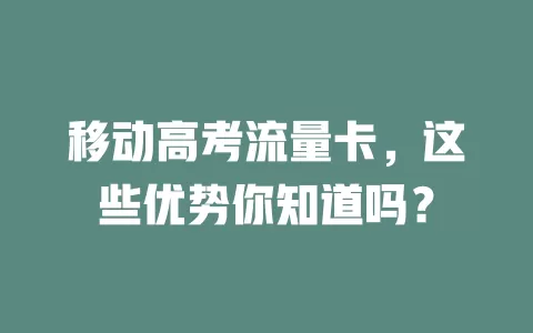 移动高考流量卡，这些优势你知道吗？