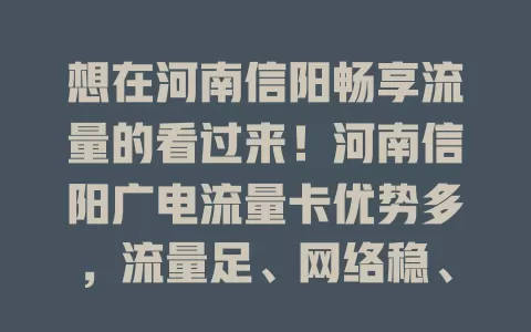 想在河南信阳畅享流量的看过来！河南信阳广电流量卡优势多，流量足、网络稳、套餐灵活、信号覆盖广，带来便捷实惠流量方案，让你尽情享受数字化生活