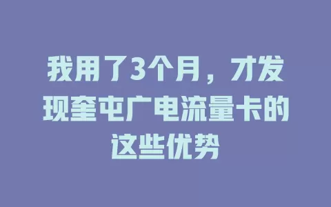 我用了3个月，才发现奎屯广电流量卡的这些优势