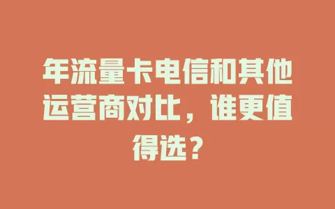 年流量卡电信和其他运营商对比，谁更值得选？