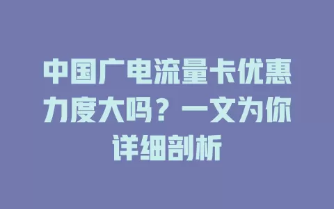 中国广电流量卡优惠力度大吗？一文为你详细剖析