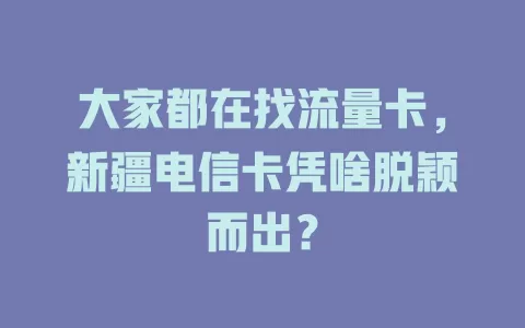 大家都在找流量卡，新疆电信卡凭啥脱颖而出？