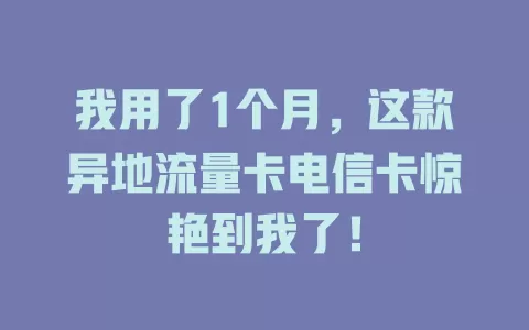 我用了1个月，这款异地流量卡电信卡惊艳到我了！