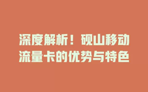 深度解析！砚山移动流量卡的优势与特色