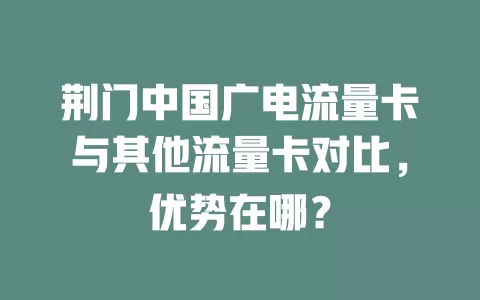 荆门中国广电流量卡与其他流量卡对比，优势在哪？